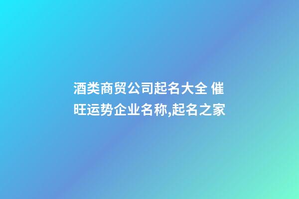 酒类商贸公司起名大全 催旺运势企业名称,起名之家-第1张-公司起名-玄机派